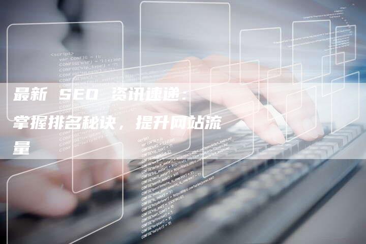 最新 SEO 资讯速递：掌握排名秘诀，提升网站流量-速发外链网