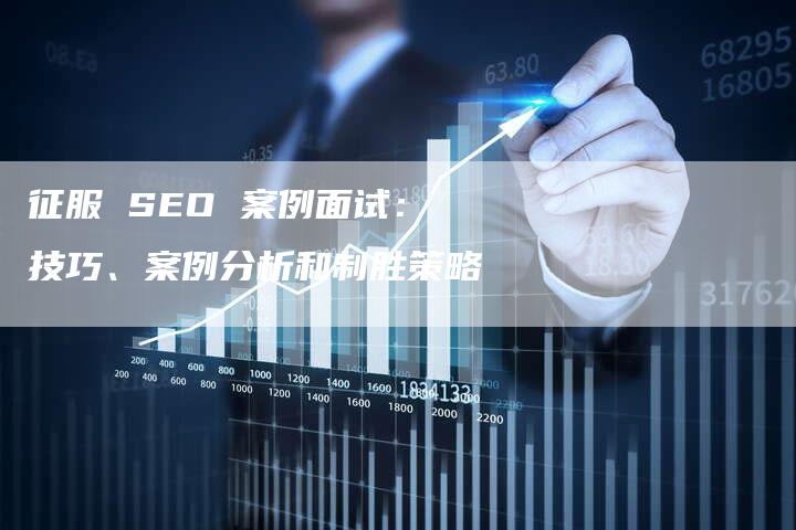 征服 SEO 案例面试：技巧、案例分析和制胜策略-速发外链网