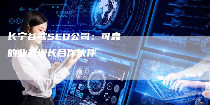 长宁谷歌SEO公司：可靠的业务增长合作伙伴