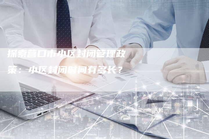 探索营口市小区封闭管理政策：小区封闭时间有多长？-速发外链网