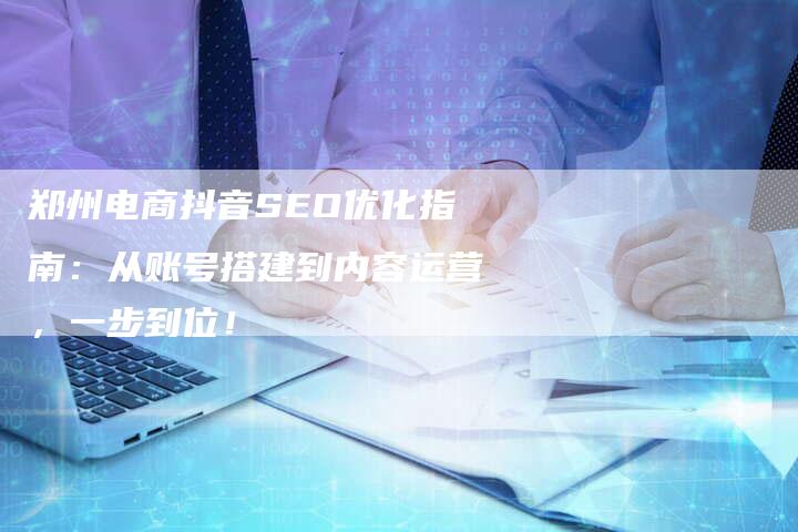 郑州电商抖音SEO优化指南：从账号搭建到内容运营，一步到位！