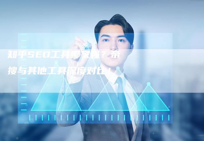 知乎SEO工具哪家强？帝搜与其他工具深度对比！-速发外链网