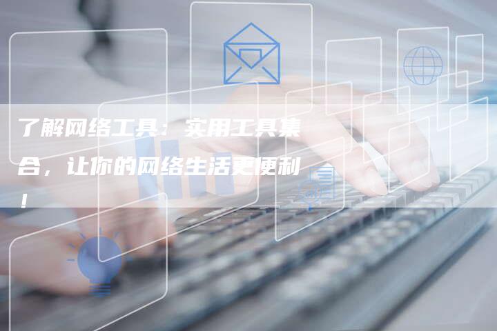 了解网络工具：实用工具集合，让你的网络生活更便利！-速发外链网