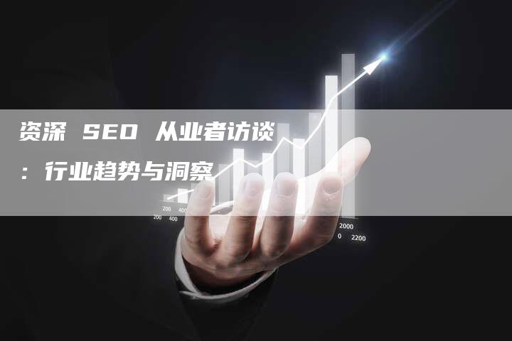 资深 SEO 从业者访谈：行业趋势与洞察-速发外链网