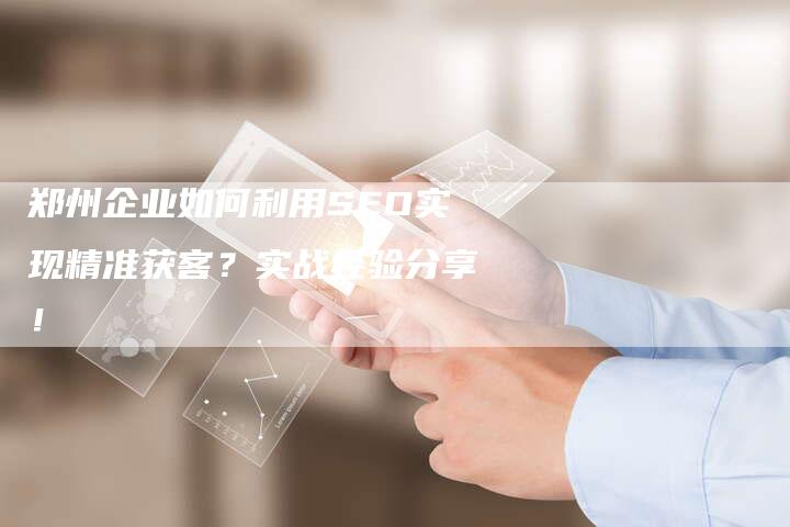 郑州企业如何利用SEO实现精准获客？实战经验分享！-速发外链网