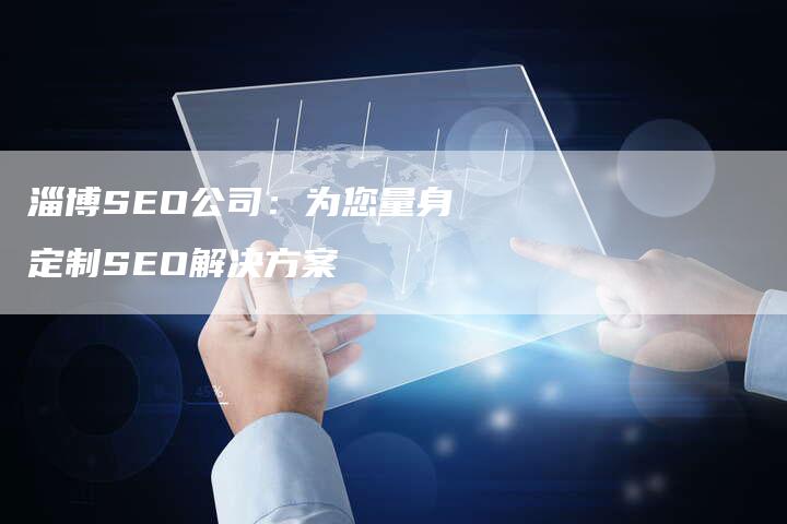 淄博SEO公司：为您量身定制SEO解决方案