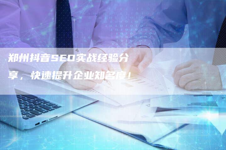 郑州抖音SEO实战经验分享，快速提升企业知名度！-速发外链网