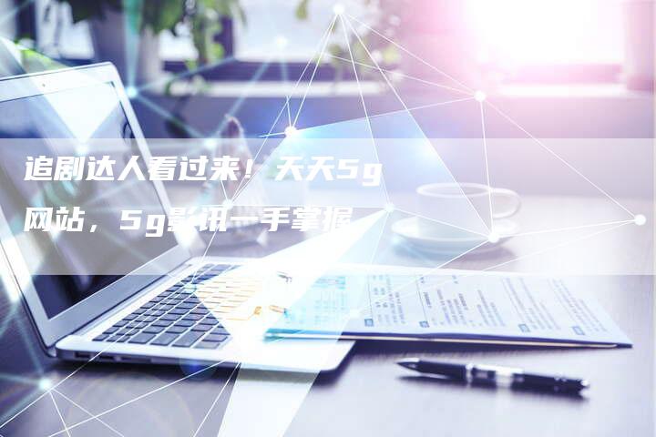 追剧达人看过来！天天5g网站，5g影讯一手掌握-速发外链网