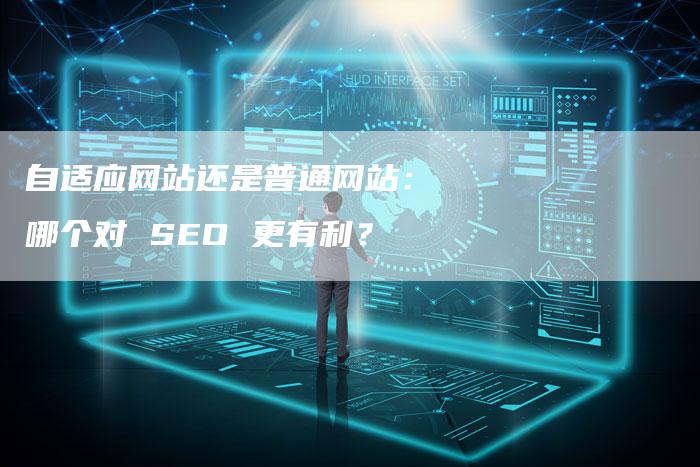 自适应网站还是普通网站：哪个对 SEO 更有利？