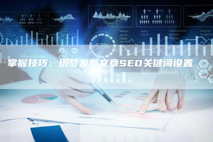 掌握技巧：织梦发布文章SEO关键词设置-速发外链网