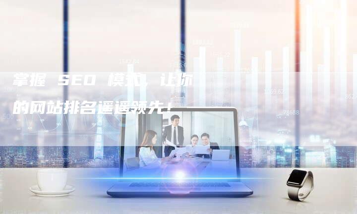 掌握 SEO 模式，让你的网站排名遥遥领先！