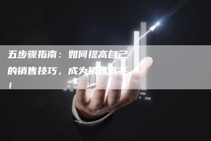 五步骤指南：如何提高自己的销售技巧，成为销售高手！-速发外链网