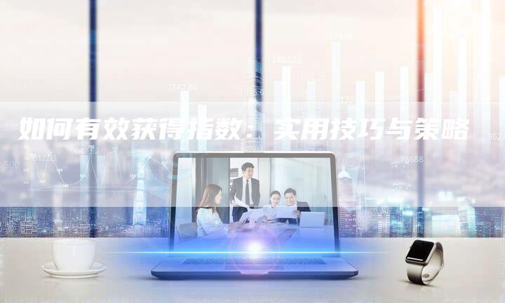 如何有效获得指数：实用技巧与策略-速发外链网