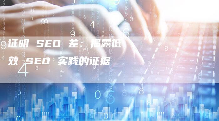 证明 SEO 差：揭露低效 SEO 实践的证据-速发外链网