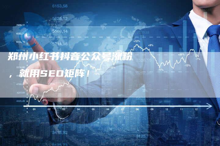 郑州小红书抖音公众号涨粉，就用SEO矩阵！-速发外链网