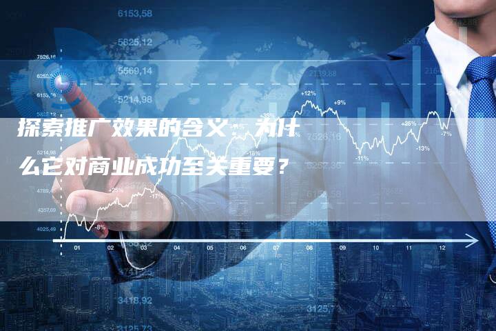 探索推广效果的含义：为什么它对商业成功至关重要？