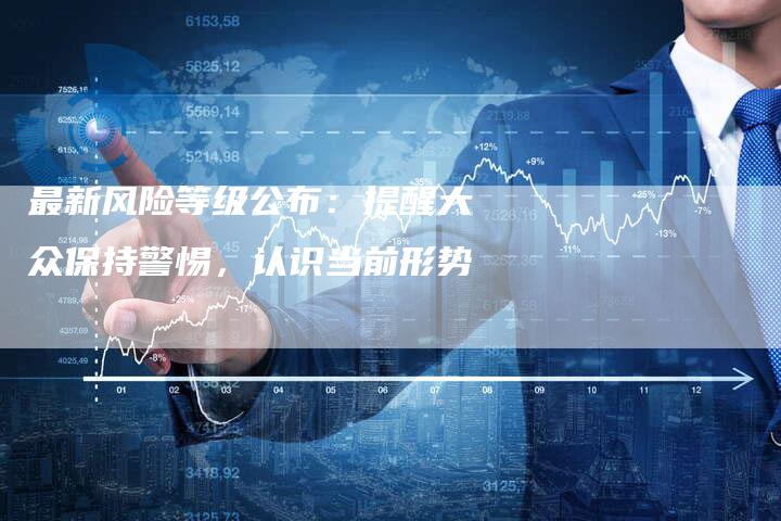 最新风险等级公布：提醒大众保持警惕，认识当前形势