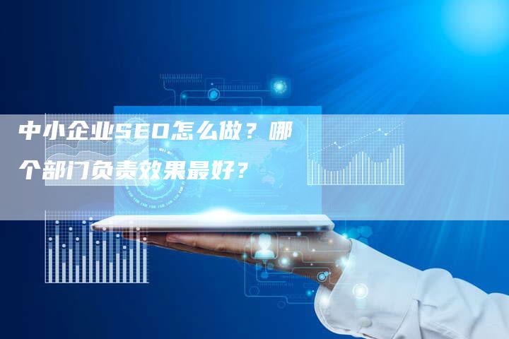 中小企业SEO怎么做？哪个部门负责效果最好？