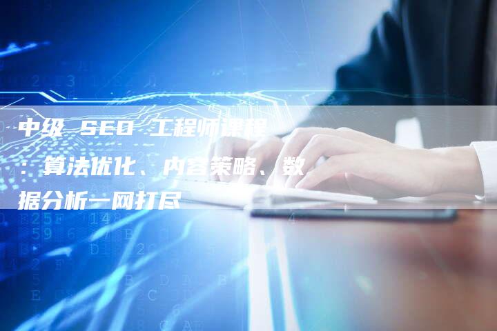 中级 SEO 工程师课程：算法优化、内容策略、数据分析一网打尽-速发外链网