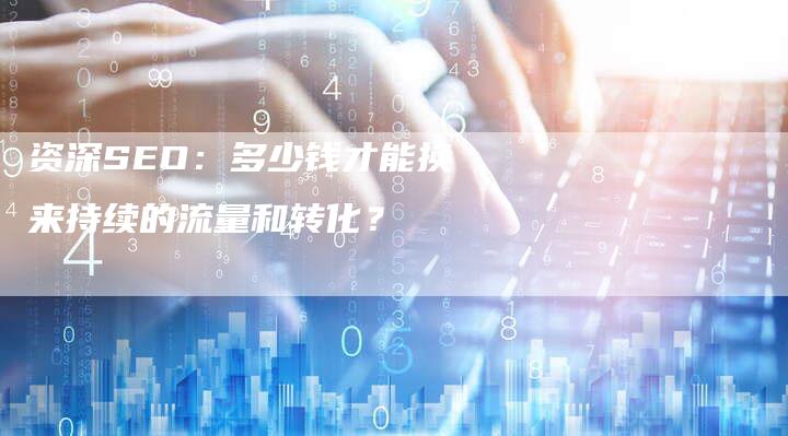 资深SEO：多少钱才能换来持续的流量和转化？-速发外链网