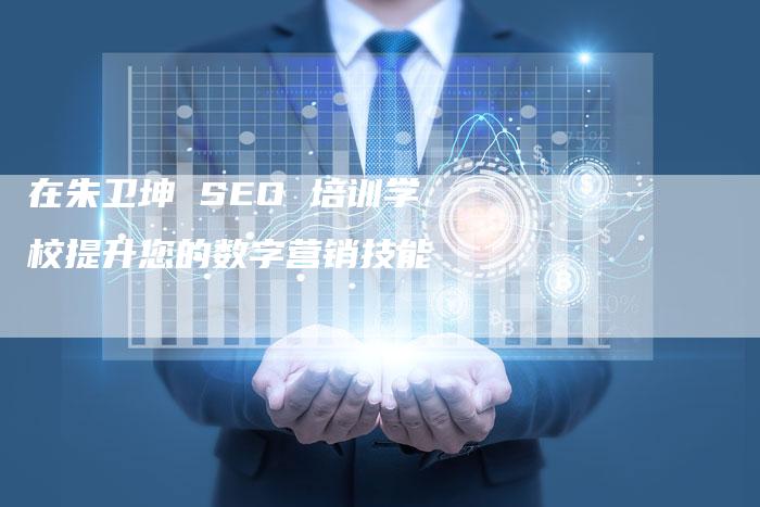 在朱卫坤 SEO 培训学校提升您的数字营销技能-速发外链网