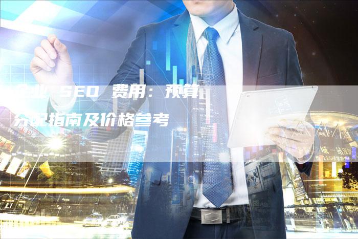 企业 SEO 费用：预算分配指南及价格参考