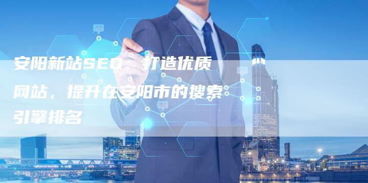 安阳新站SEO：打造优质网站，提升在安阳市的搜索引擎排名-速发外链网