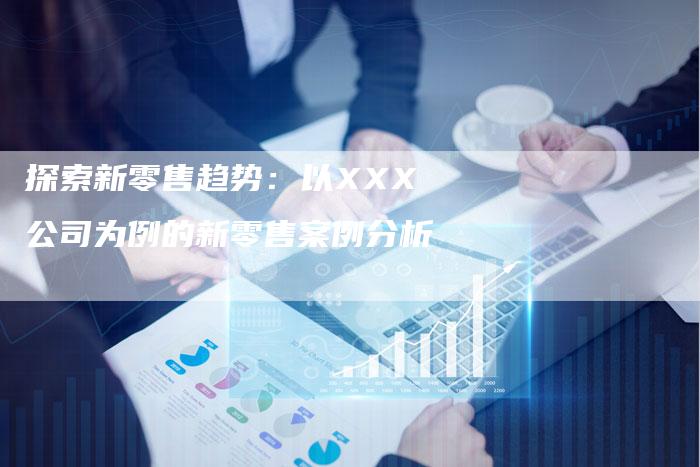 探索新零售趋势：以XXX公司为例的新零售案例分析-速发外链网