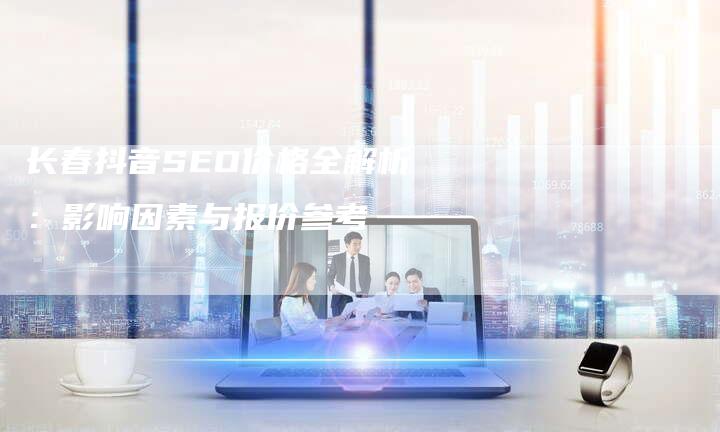 长春抖音SEO价格全解析：影响因素与报价参考-速发外链网