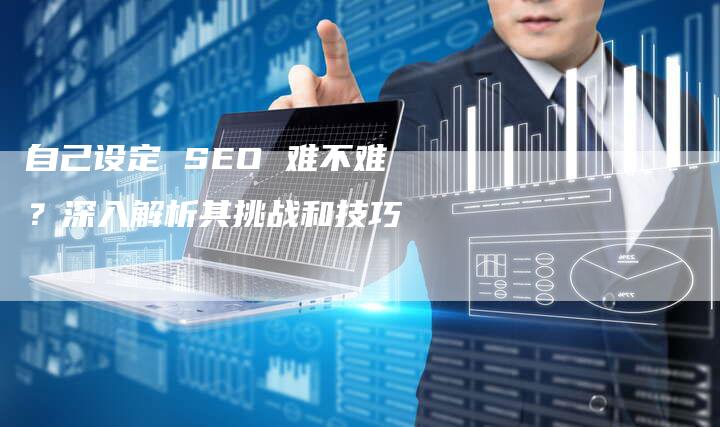 自己设定 SEO 难不难？深入解析其挑战和技巧-速发外链网