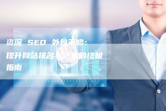 资深 SEO 外包策略：提升网站排名与流量的终极指南-速发外链网