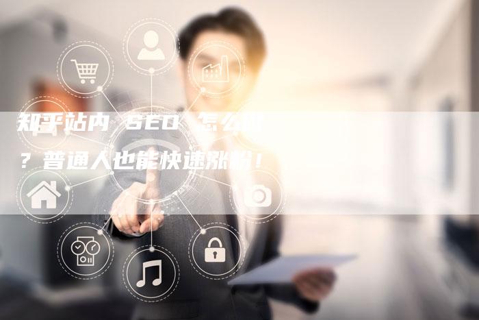 知乎站内 SEO 怎么做？普通人也能快速涨粉！-速发外链网