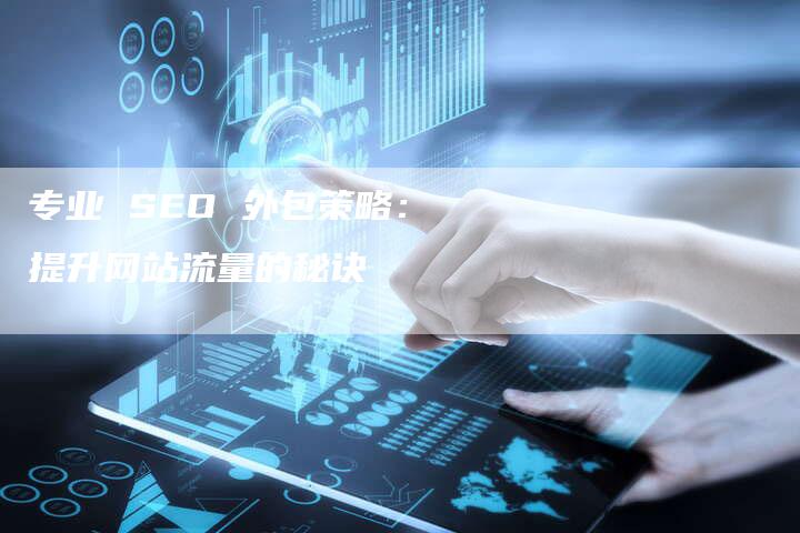 专业 SEO 外包策略：提升网站流量的秘诀