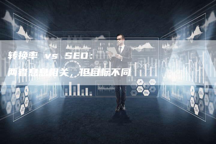 转换率 vs SEO： 两者息息相关，但目标不同-速发外链网