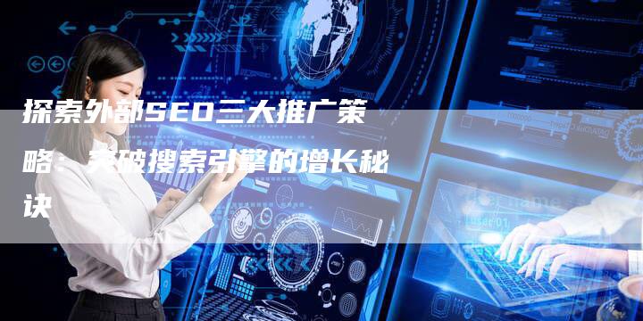 探索外部SEO三大推广策略：突破搜索引擎的增长秘诀-速发外链网