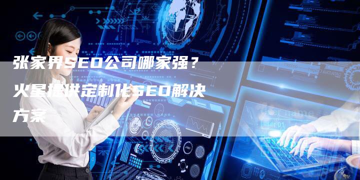 张家界SEO公司哪家强？火星提供定制化SEO解决方案-速发外链网