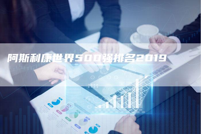 阿斯利康世界500强排名2019-速发外链网