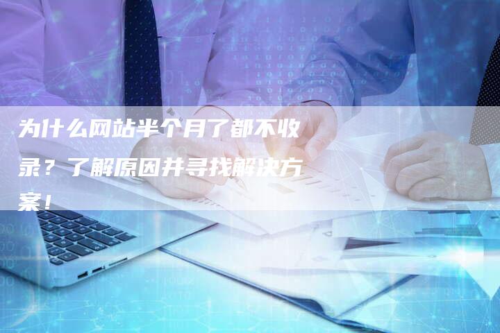 为什么网站半个月了都不收录？了解原因并寻找解决方案！