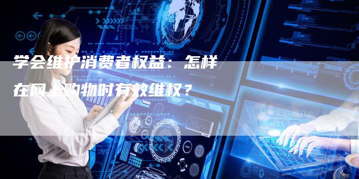 学会维护消费者权益：怎样在网上购物时有效维权？-速发外链网