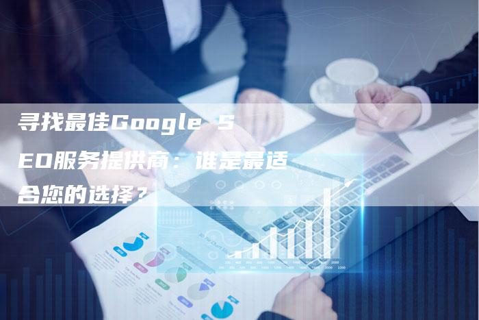 寻找最佳Google SEO服务提供商：谁是最适合您的选择？-速发外链网