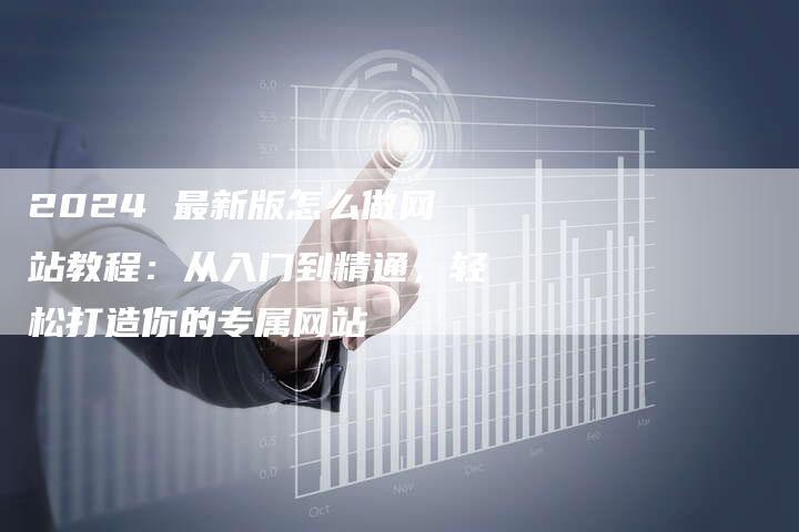 2024 最新版怎么做网站教程：从入门到精通，轻松打造你的专属网站