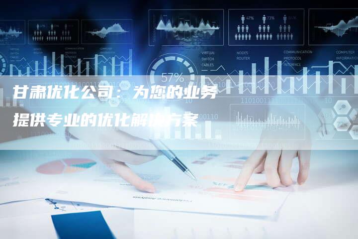 甘肃优化公司：为您的业务提供专业的优化解决方案-速发外链网