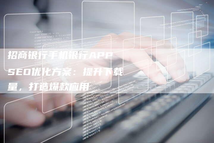 招商银行手机银行APP SEO优化方案：提升下载量，打造爆款应用