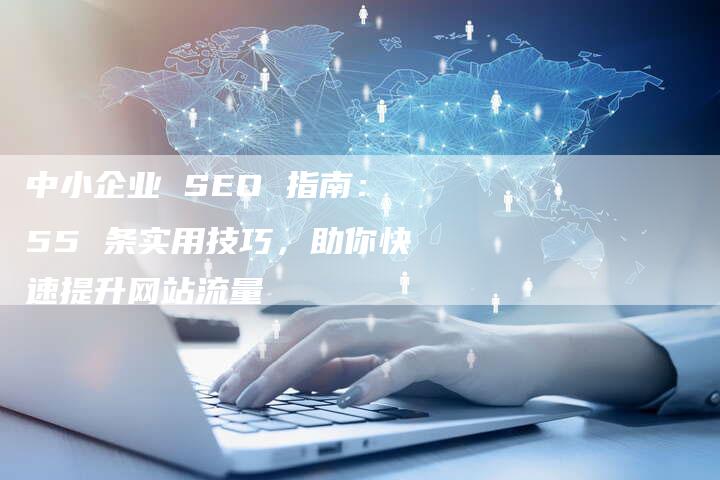 中小企业 SEO 指南：55 条实用技巧，助你快速提升网站流量