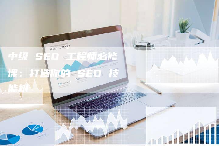 中级 SEO 工程师必修课：打造你的 SEO 技能树-速发外链网