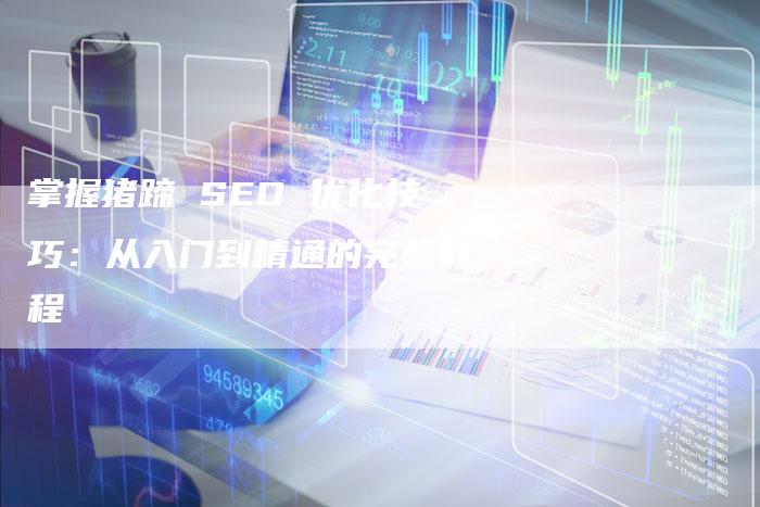 掌握猪蹄 SEO 优化技巧：从入门到精通的完整教程-速发外链网