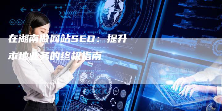 在湖南做网站SEO：提升本地业务的终极指南-速发外链网