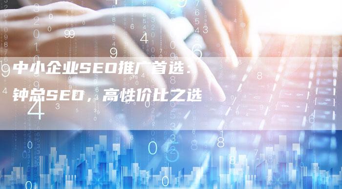 中小企业SEO推广首选：钟总SEO，高性价比之选-速发外链网