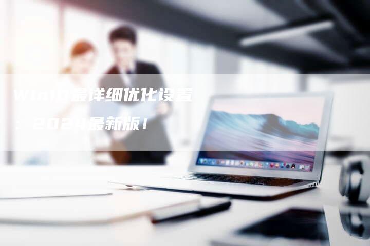 Win10最详细优化设置：2024最新版！