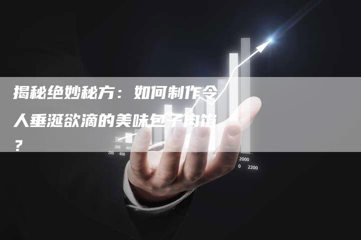 揭秘绝妙秘方：如何制作令人垂涎欲滴的美味包子肉馅？-速发外链网